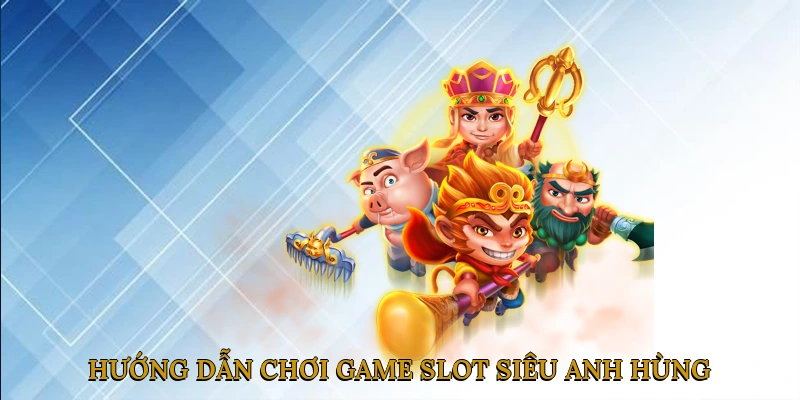 Hướng dẫn chơi game slot siêu anh hùng hiệu quả