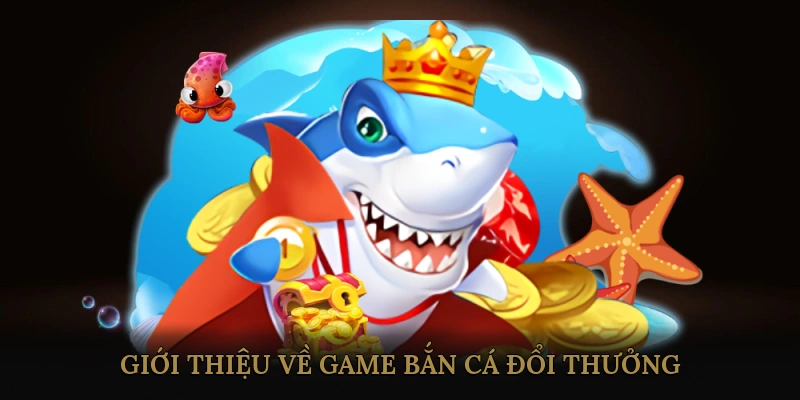 Giới Thiệu Về Game Bắn Cá Đổi Thưởng