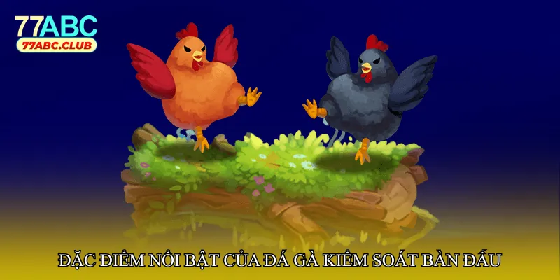 Đặc điểm nổi bật của đá gà kiểm soát bàn đấu