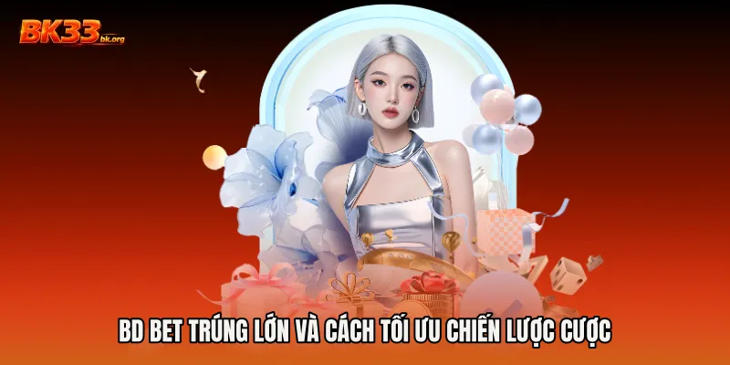 BD bet trúng lớn và cách tối ưu chiến lược cược
